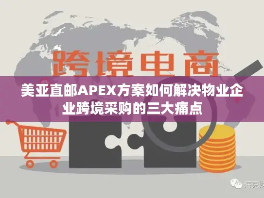 美亚直邮APEX方案如何解决物业企业跨境采购的三大痛点