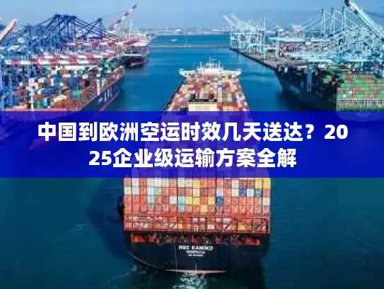中国到欧洲空运时效几天送达？2025企业级运输方案全解