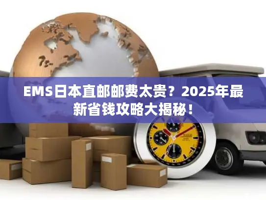 EMS日本直邮邮费太贵？2025年最新省钱攻略大揭秘！