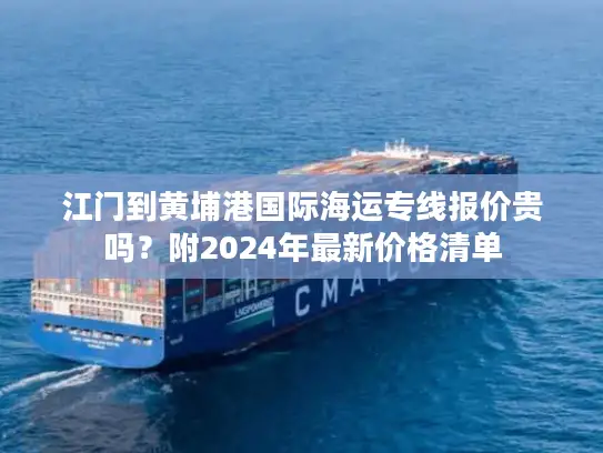 江门到黄埔港国际海运专线报价贵吗？附2024年最新价格清单