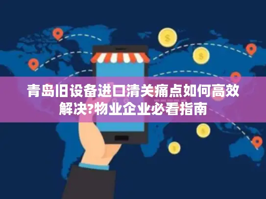 青岛旧设备进口清关痛点如何高效解决?物业企业必看指南