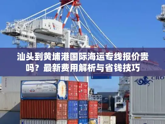 汕头到黄埔港国际海运专线报价贵吗？最新费用解析与省钱技巧