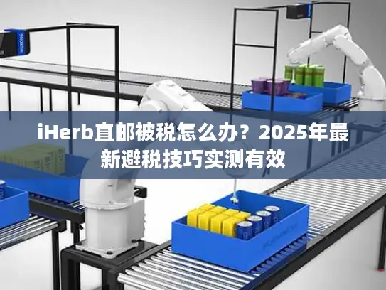 iHerb直邮被税怎么办？2025年最新避税技巧实测有效