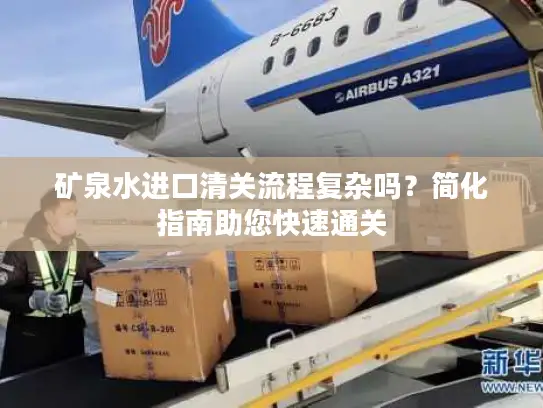 矿泉水进口清关流程复杂吗？简化指南助您快速通关