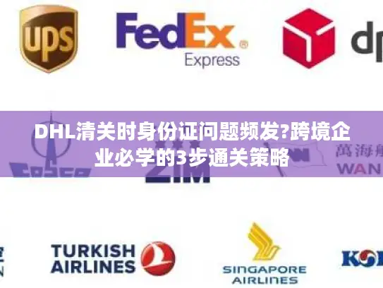 DHL清关时身份证问题频发?跨境企业必学的3步通关策略