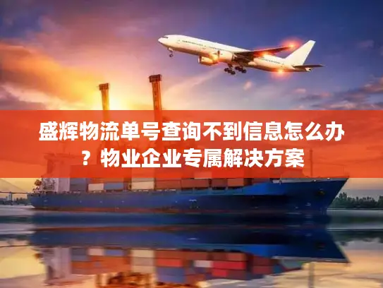 盛辉物流单号查询不到信息怎么办？物业企业专属解决方案