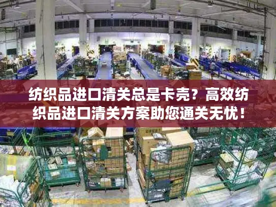 纺织品进口清关总是卡壳？高效纺织品进口清关方案助您通关无忧！