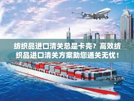纺织品进口清关总是卡壳？高效纺织品进口清关方案助您通关无忧！
