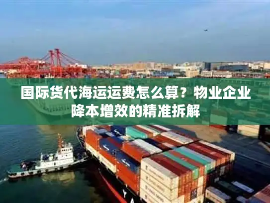 国际货代海运运费怎么算？物业企业降本增效的精准拆解