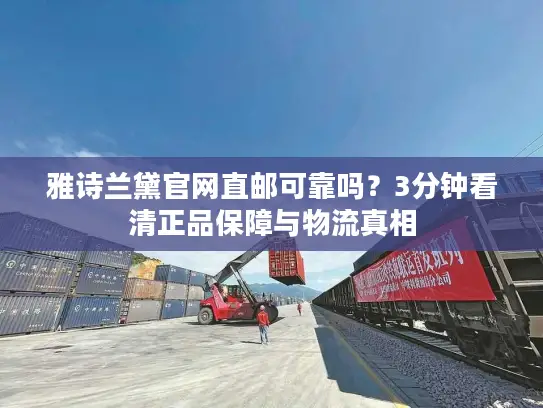 雅诗兰黛官网直邮可靠吗？3分钟看清正品保障与物流真相