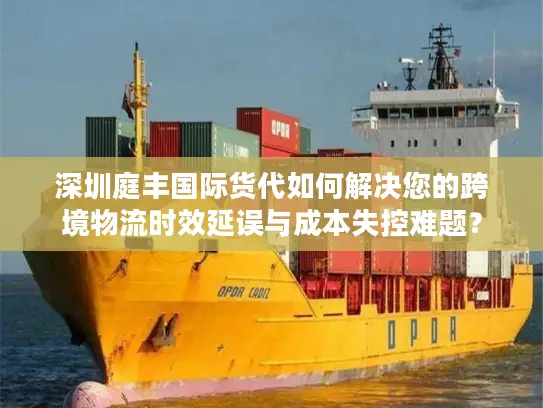 深圳庭丰国际货代如何解决您的跨境物流时效延误与成本失控难题？
