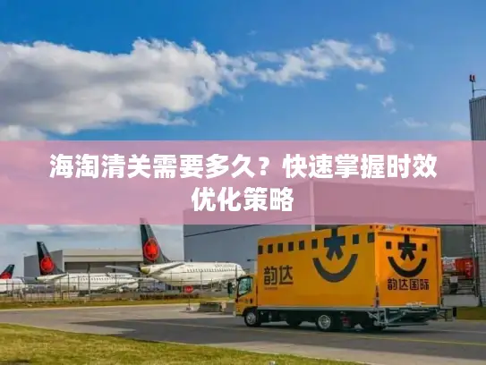 海淘清关需要多久？快速掌握时效优化策略
