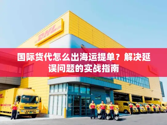 国际货代怎么出海运提单？解决延误问题的实战指南