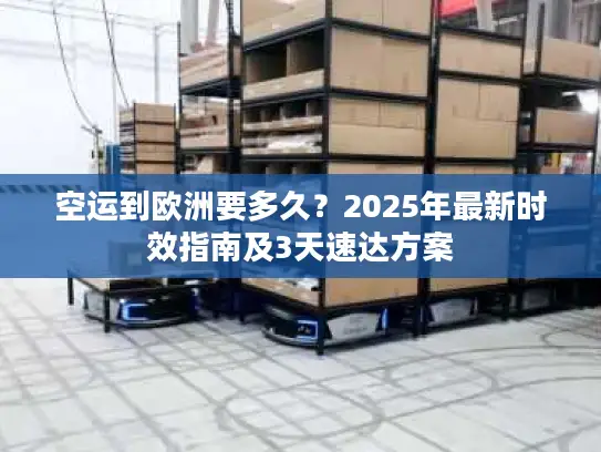 空运到欧洲要多久？2025年最新时效指南及3天速达方案