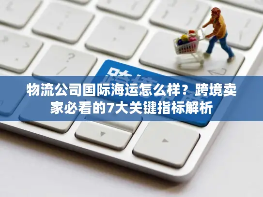 物流公司国际海运怎么样？跨境卖家必看的7大关键指标解析