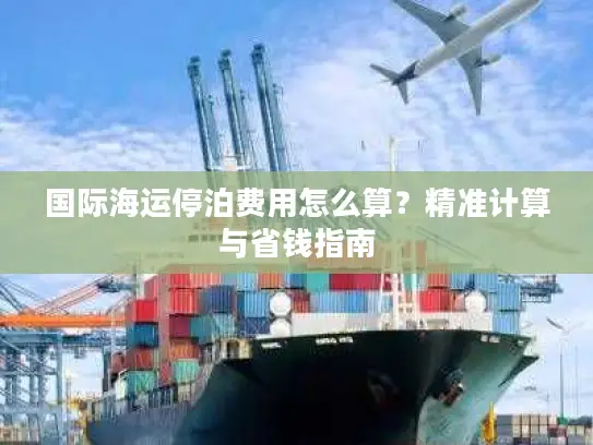 国际海运停泊费用怎么算?精准计算与省钱指南 国际海运停泊费用怎么算?精准计算与省钱指南