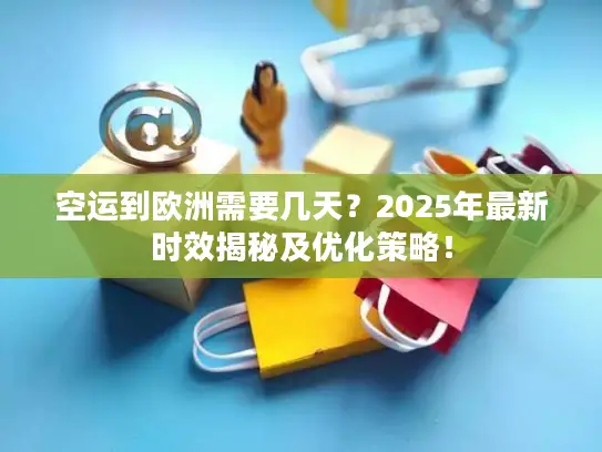 空运到欧洲需要几天？2025年最新时效揭秘及优化策略！