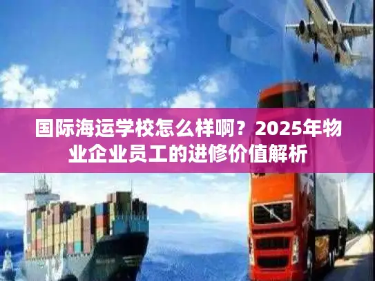 国际海运学校怎么样啊？2025年物业企业员工的进修价值解析