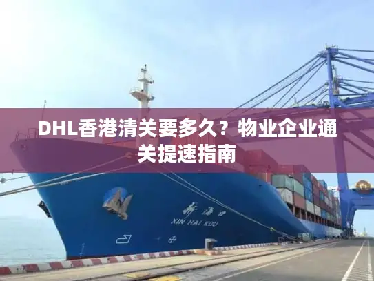 DHL香港清关要多久？物业企业通关提速指南