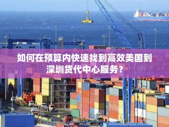 如何在预算内快速找到高效美国到深圳货代中心服务？