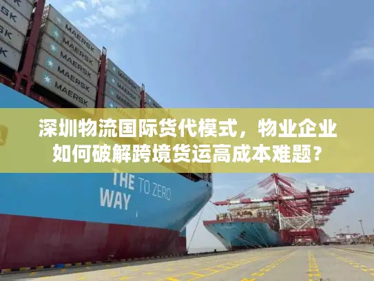 深圳物流国际货代模式，物业企业如何破解跨境货运高成本难题？