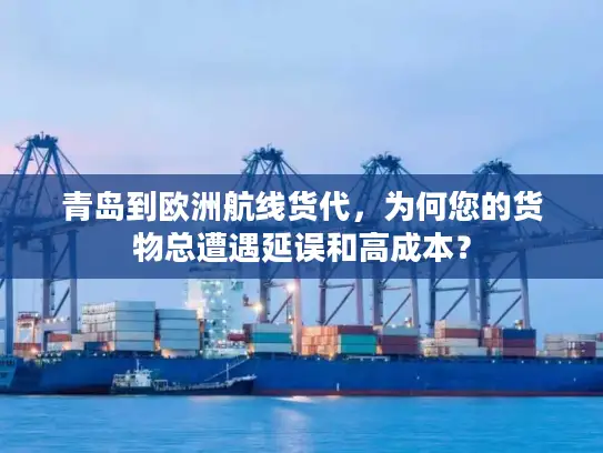 青岛到欧洲航线货代，为何您的货物总遭遇延误和高成本？
