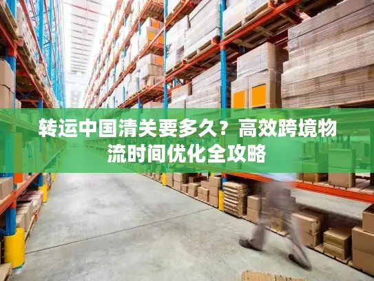 转运中国清关要多久？高效跨境物流时间优化全攻略