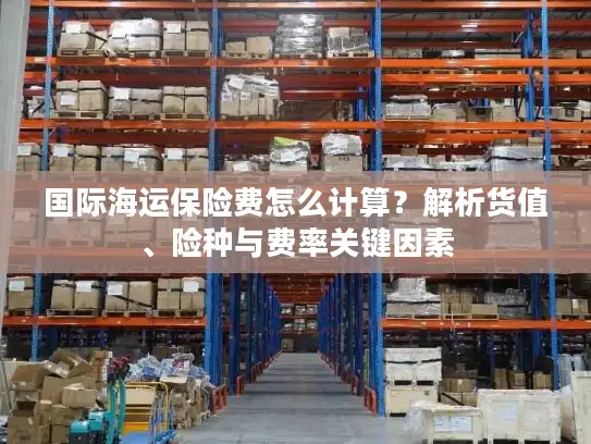 国际海运保险费怎么计算？解析货值、险种与费率关键因素