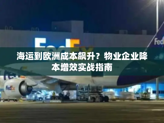 海运到欧洲成本飙升？物业企业降本增效实战指南