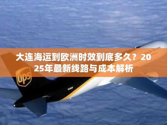 大连海运到欧洲时效到底多久？2025年最新线路与成本解析