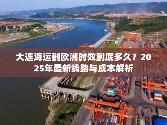 大连海运到欧洲时效到底多久？2025年最新线路与成本解析