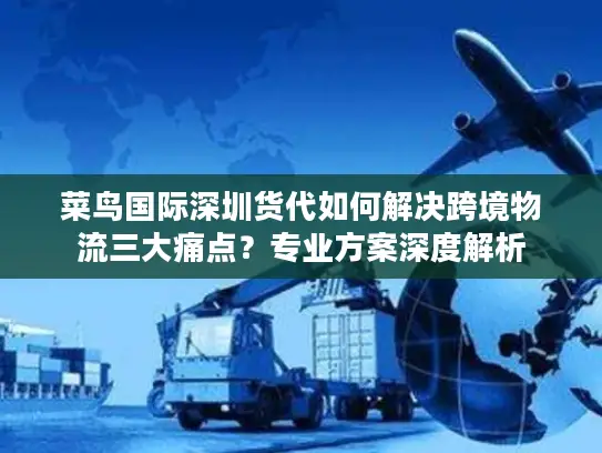 菜鸟国际深圳货代如何解决跨境物流三大痛点？专业方案深度解析