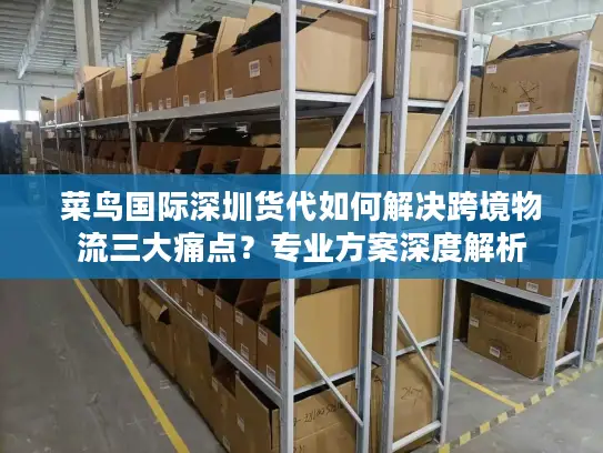 菜鸟国际深圳货代如何解决跨境物流三大痛点？专业方案深度解析