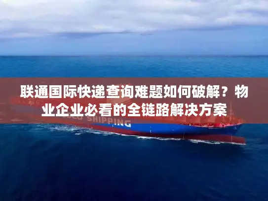联通国际快递查询难题如何破解？物业企业必看的全链路解决方案