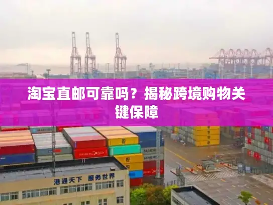 淘宝直邮可靠吗？揭秘跨境购物关键保障