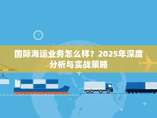 国际海运业务怎么样？2025年深度分析与实战策略