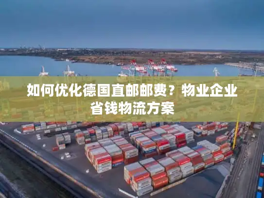如何优化德国直邮邮费？物业企业省钱物流方案