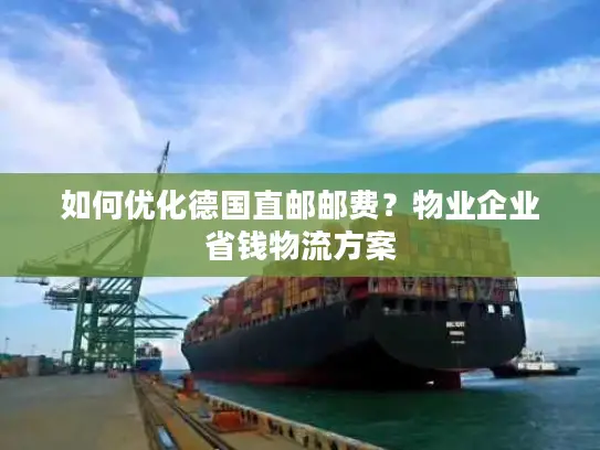 如何优化德国直邮邮费？物业企业省钱物流方案