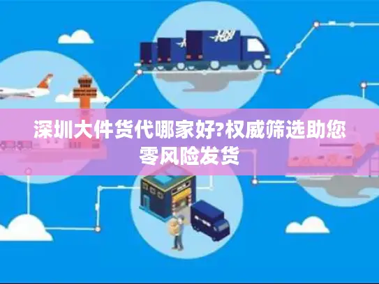深圳大件货代哪家好?权威筛选助您零风险发货