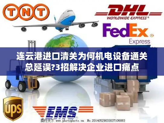 连云港进口清关为何机电设备通关总延误?3招解决企业进口痛点