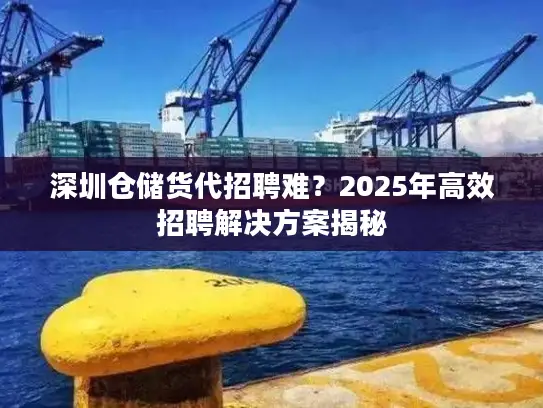 深圳仓储货代招聘难？2025年高效招聘解决方案揭秘