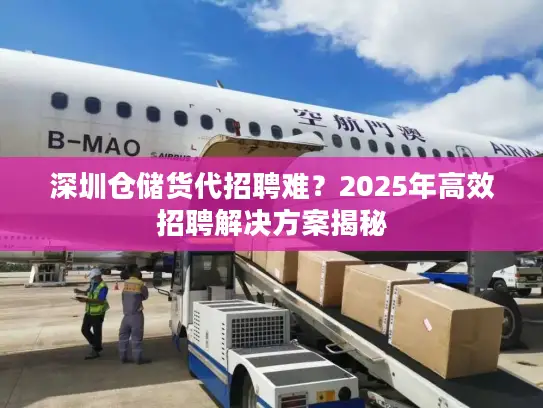 深圳仓储货代招聘难？2025年高效招聘解决方案揭秘