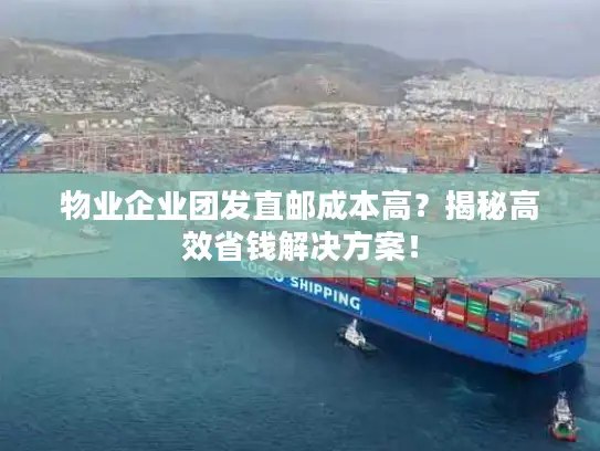 物业企业团发直邮成本高？揭秘高效省钱解决方案！