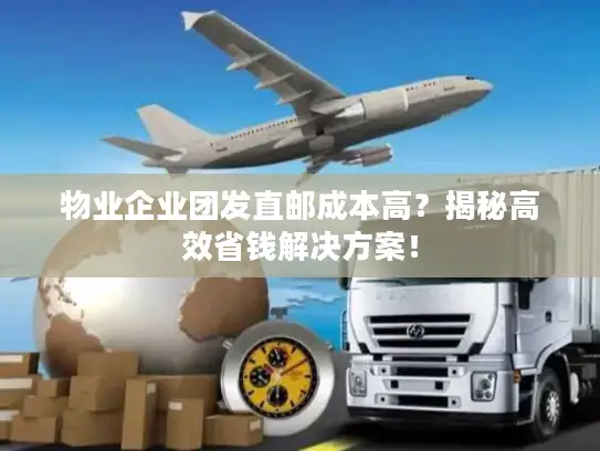 物业企业团发直邮成本高？揭秘高效省钱解决方案！