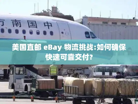美国直邮 eBay 物流挑战:如何确保快速可靠交付?