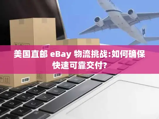 美国直邮 eBay 物流挑战:如何确保快速可靠交付?