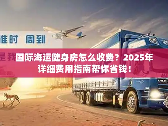 国际海运健身房怎么收费？2025年详细费用指南帮你省钱！