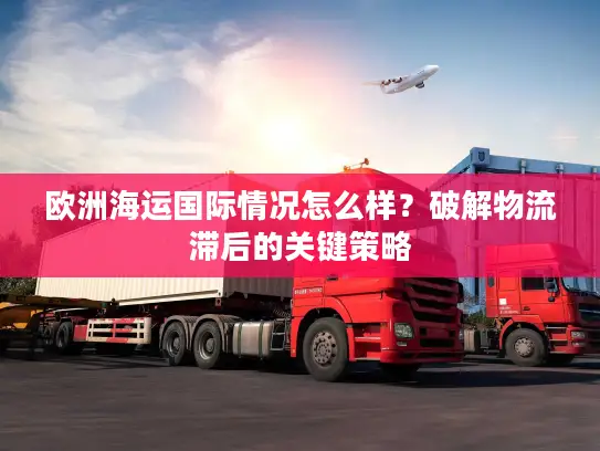 欧洲海运国际情况怎么样？破解物流滞后的关键策略