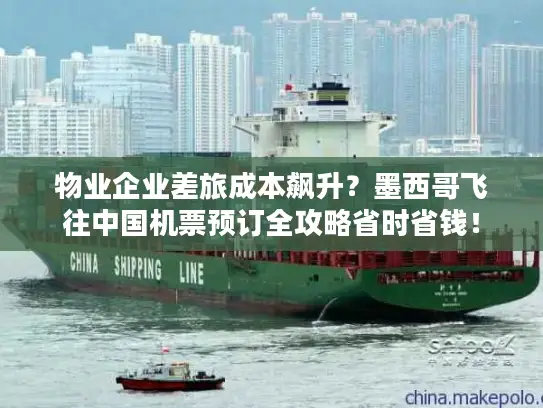 物业企业差旅成本飙升？墨西哥飞往中国机票预订全攻略省时省钱！