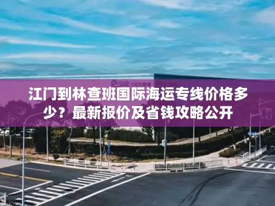 江门到林查班国际海运专线价格多少？最新报价及省钱攻略公开